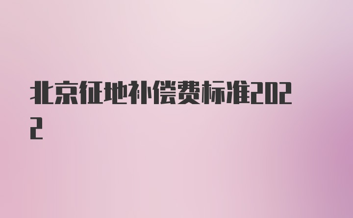 北京征地补偿费标准2022