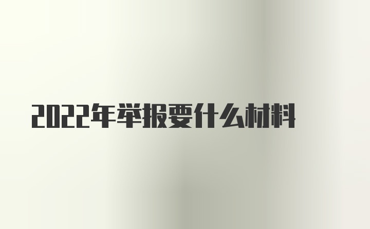 2022年举报要什么材料