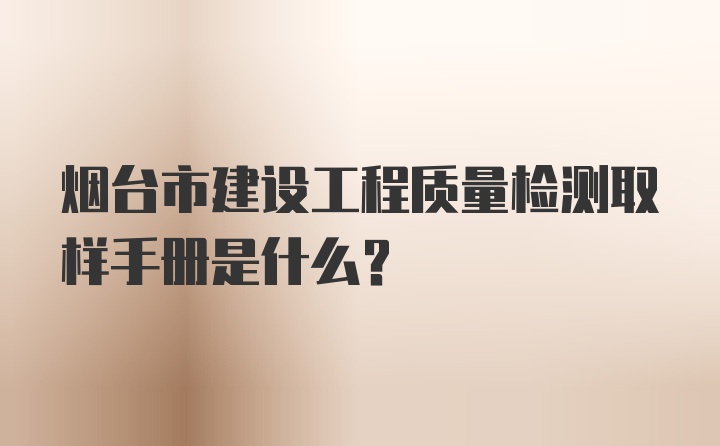 烟台市建设工程质量检测取样手册是什么？