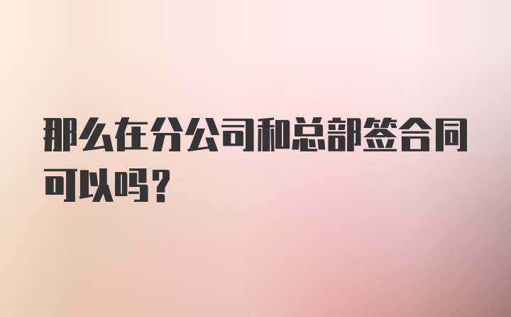 那么在分公司和总部签合同可以吗？