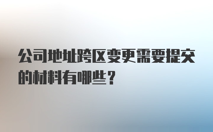 公司地址跨区变更需要提交的材料有哪些？