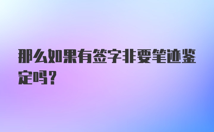 那么如果有签字非要笔迹鉴定吗？