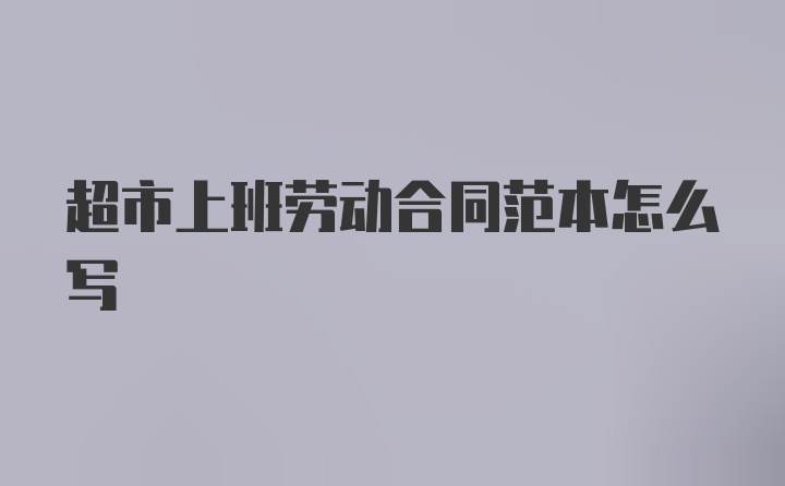 超市上班劳动合同范本怎么写