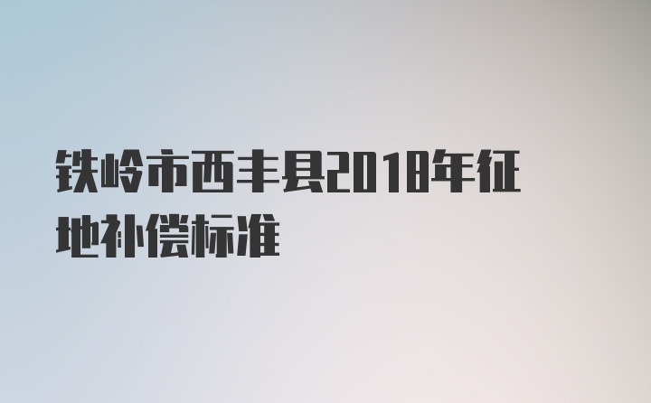 铁岭市西丰县2018年征地补偿标准