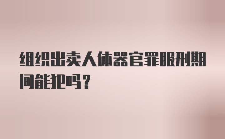 组织出卖人体器官罪服刑期间能犯吗？