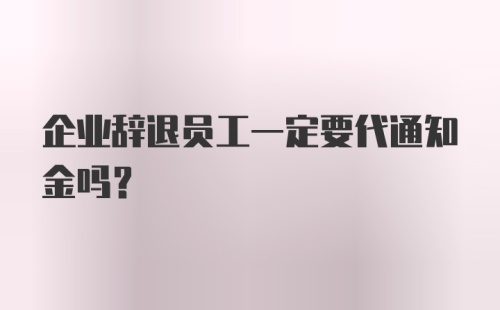 企业辞退员工一定要代通知金吗？