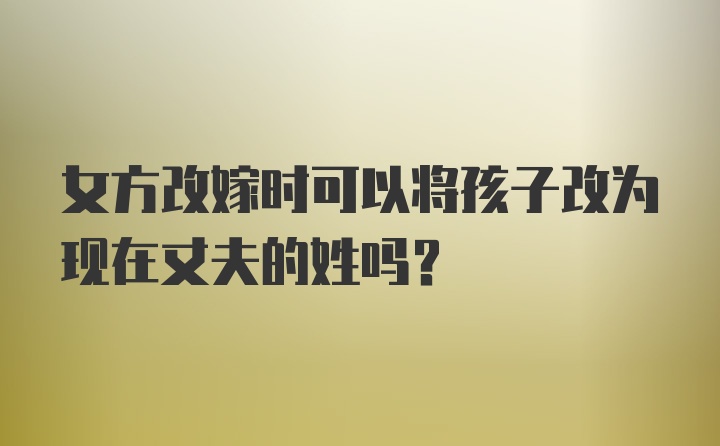 女方改嫁时可以将孩子改为现在丈夫的姓吗？