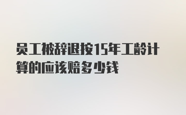 员工被辞退按15年工龄计算的应该赔多少钱