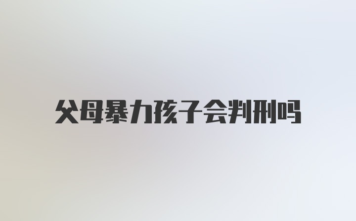 父母暴力孩子会判刑吗