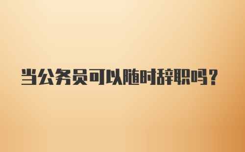 当公务员可以随时辞职吗?