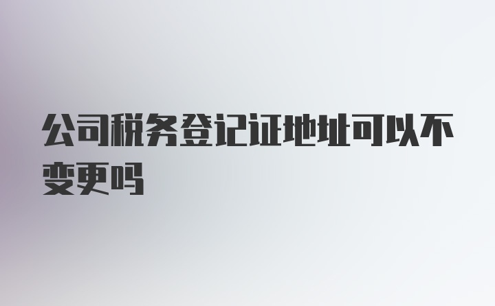 公司税务登记证地址可以不变更吗