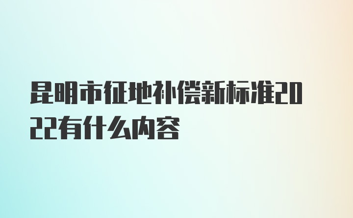 昆明市征地补偿新标准2022有什么内容