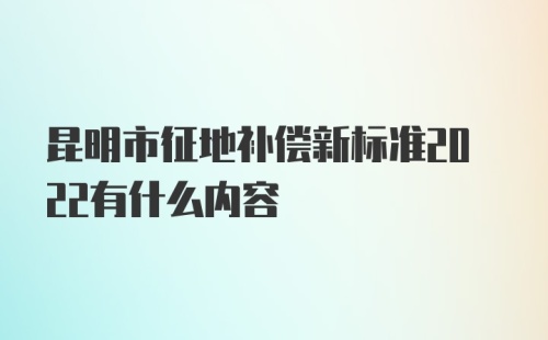 昆明市征地补偿新标准2022有什么内容