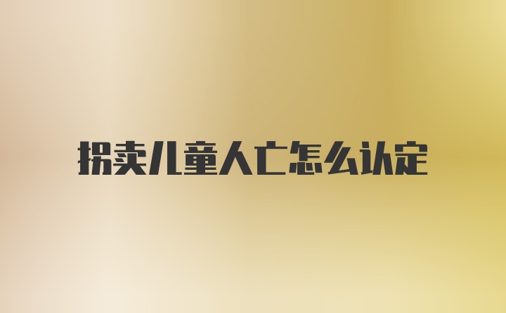 拐卖儿童人亡怎么认定