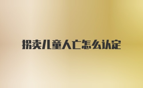 拐卖儿童人亡怎么认定