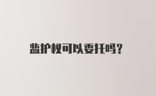 监护权可以委托吗？