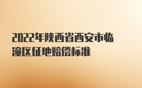 2022年陕西省西安市临潼区征地赔偿标准