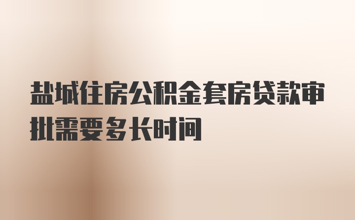 盐城住房公积金套房贷款审批需要多长时间