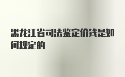 黑龙江省司法鉴定价钱是如何规定的