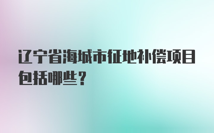 辽宁省海城市征地补偿项目包括哪些?