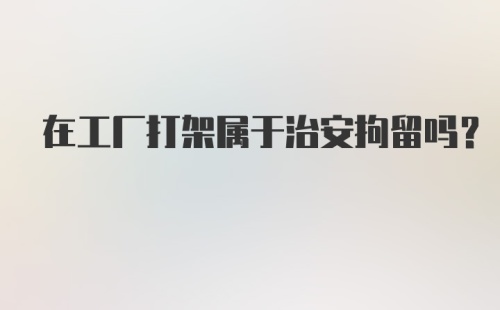 在工厂打架属于治安拘留吗？