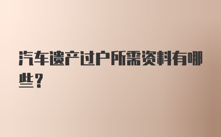 汽车遗产过户所需资料有哪些？