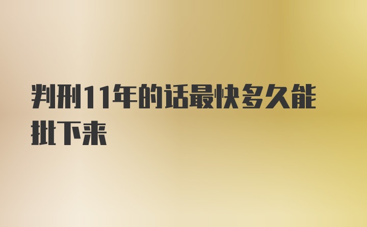 判刑11年的话最快多久能批下来