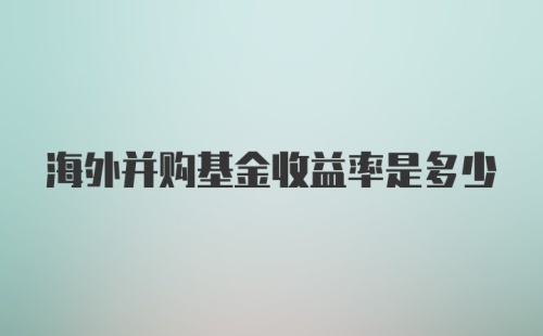 海外并购基金收益率是多少