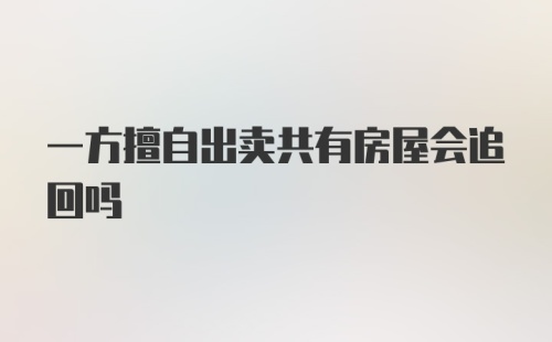 一方擅自出卖共有房屋会追回吗