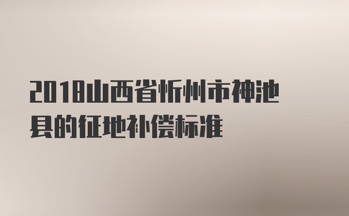 2018山西省忻州市神池县的征地补偿标准