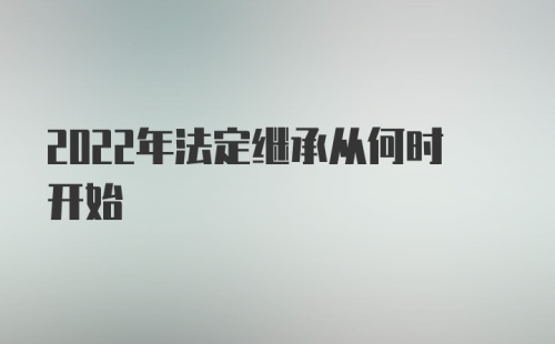 2022年法定继承从何时开始