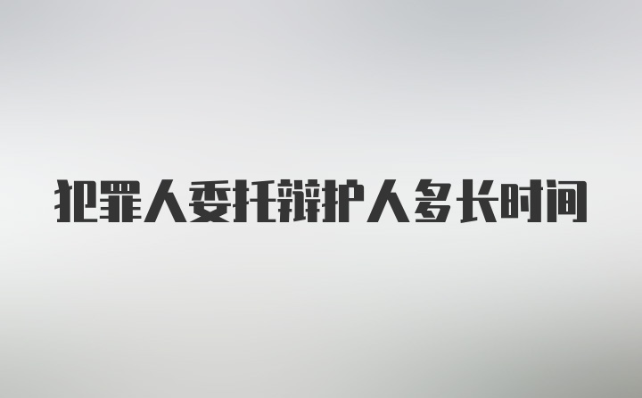 犯罪人委托辩护人多长时间