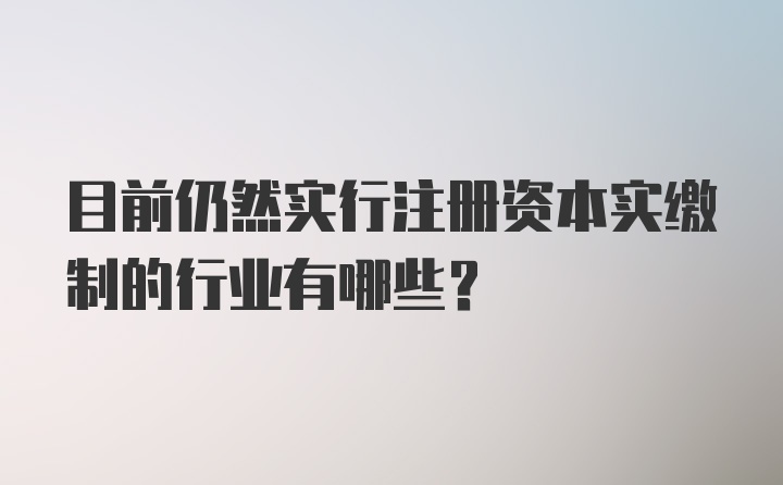 目前仍然实行注册资本实缴制的行业有哪些？