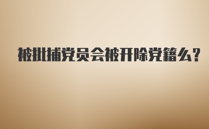 被批捕党员会被开除党籍么？