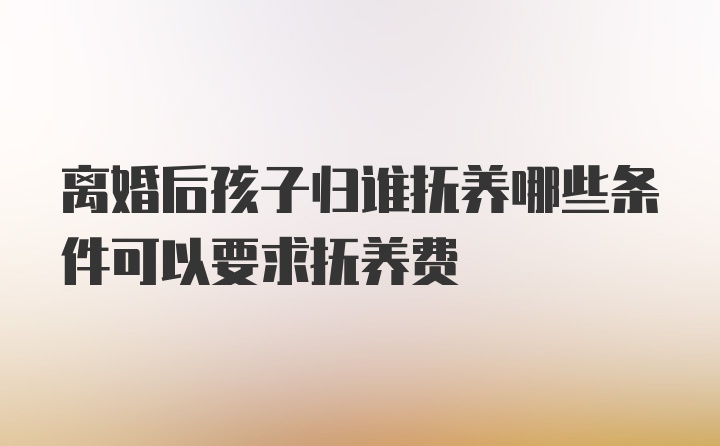 离婚后孩子归谁抚养哪些条件可以要求抚养费