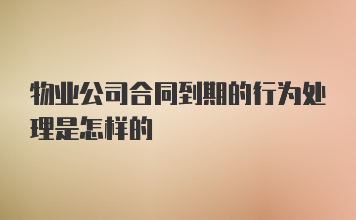 物业公司合同到期的行为处理是怎样的