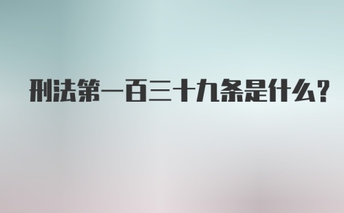 刑法第一百三十九条是什么？