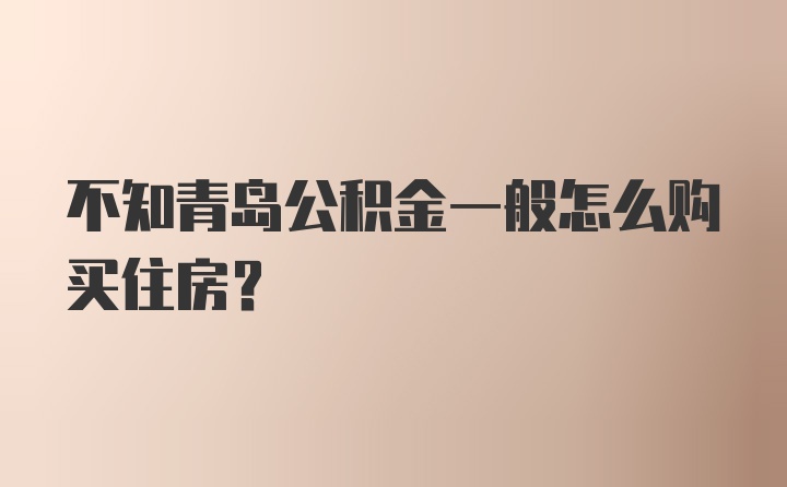 不知青岛公积金一般怎么购买住房?