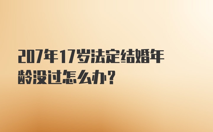 207年17岁法定结婚年龄没过怎么办？