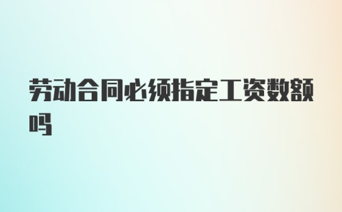 劳动合同必须指定工资数额吗