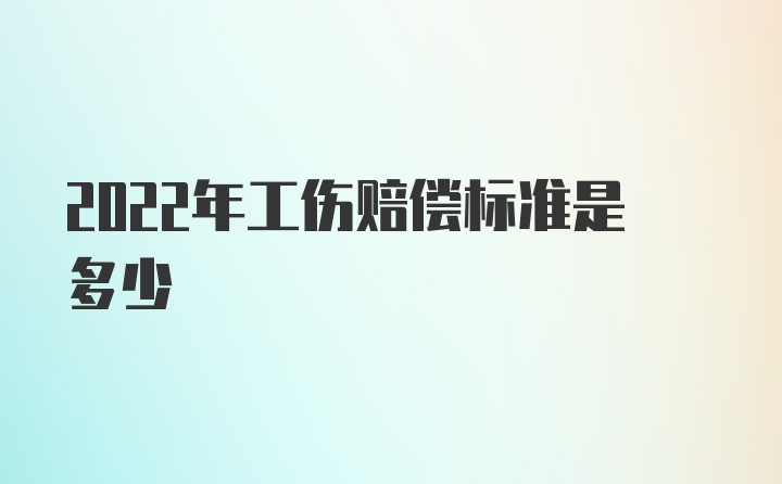 2022年工伤赔偿标准是多少