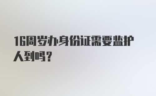 16周岁办身份证需要监护人到吗？