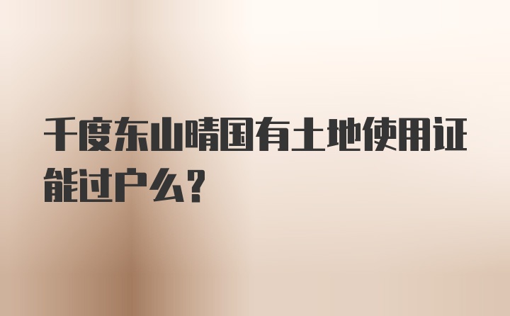 千度东山晴国有土地使用证能过户么？