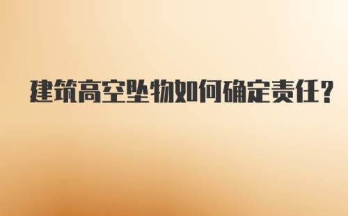 建筑高空坠物如何确定责任？