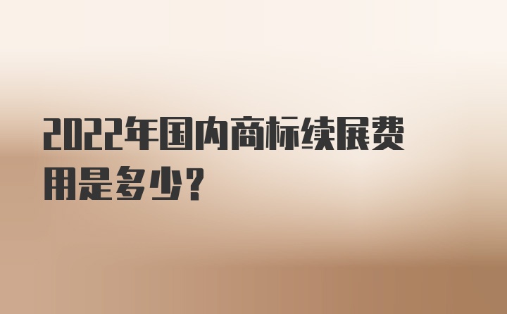 2022年国内商标续展费用是多少？