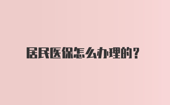 居民医保怎么办理的？