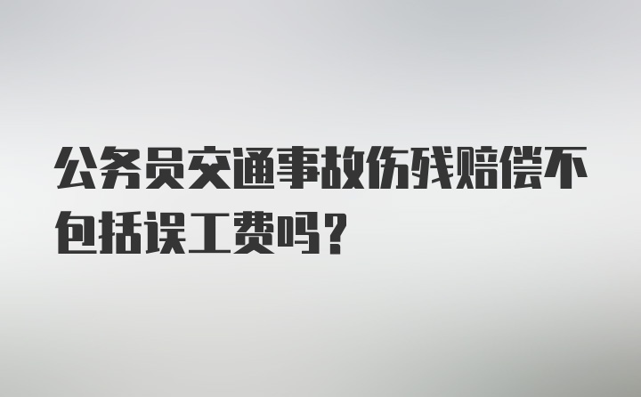 公务员交通事故伤残赔偿不包括误工费吗？