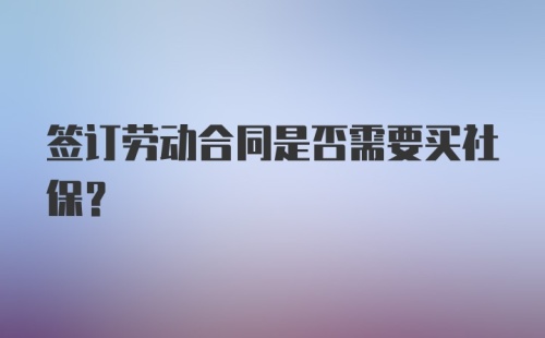 签订劳动合同是否需要买社保？