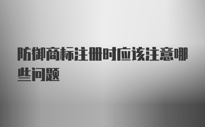 防御商标注册时应该注意哪些问题