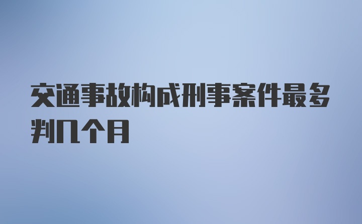 交通事故构成刑事案件最多判几个月